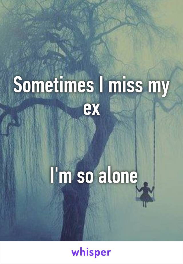 Sometimes I miss my ex


 I'm so alone