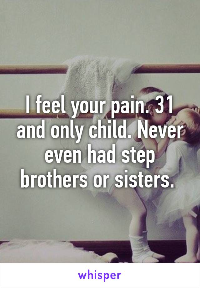 I feel your pain. 31 and only child. Never even had step brothers or sisters. 