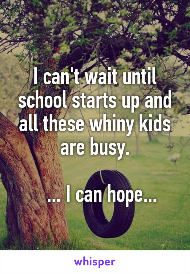 I can't wait until school starts up and all these whiny kids are busy.

   ... I can hope...