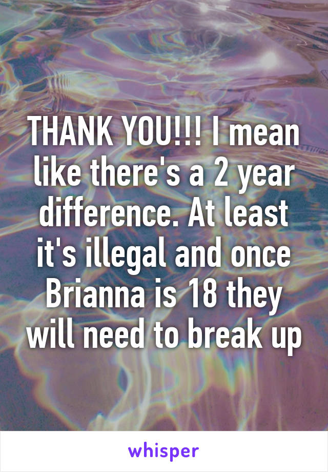 THANK YOU!!! I mean like there's a 2 year difference. At least it's illegal and once Brianna is 18 they will need to break up