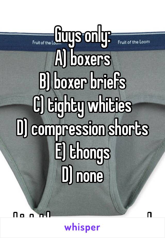 Guys only:
A) boxers
B) boxer briefs
C) tighty whities 
D) compression shorts
E) thongs
D) none

List the ones you wear!