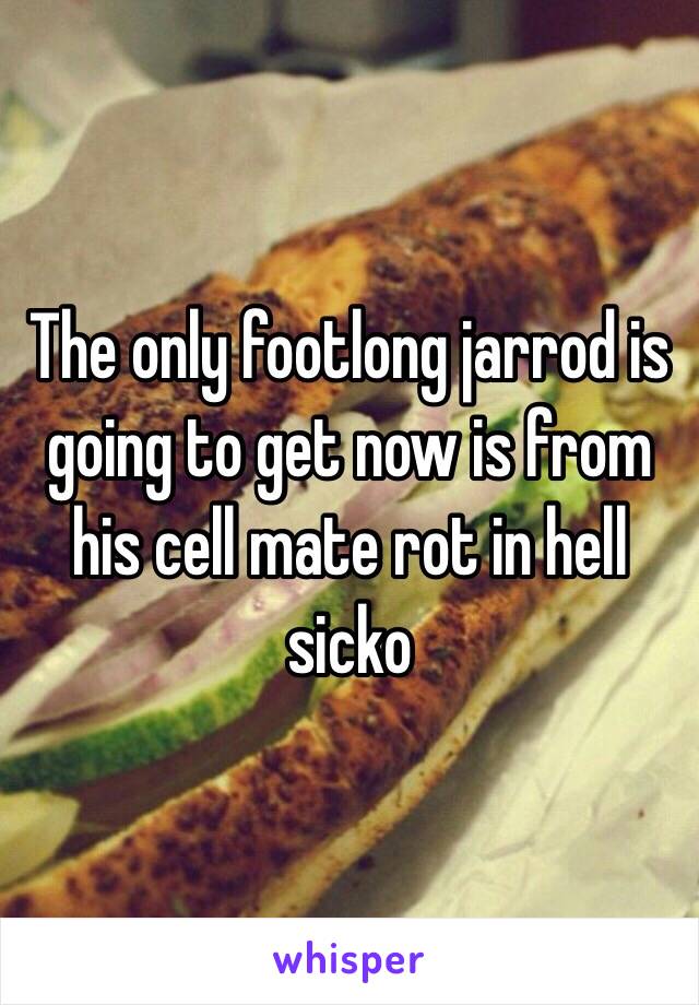 The only footlong jarrod is going to get now is from his cell mate rot in hell sicko