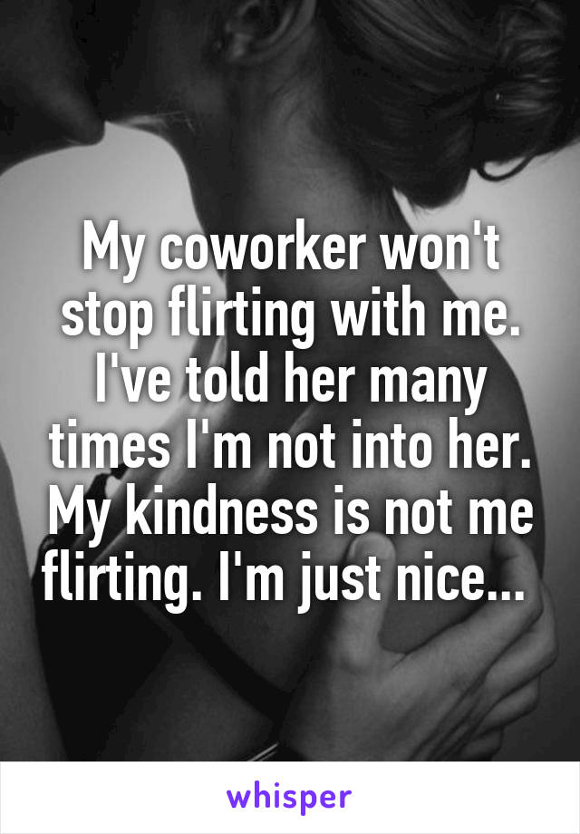 My coworker won't stop flirting with me. I've told her many times I'm not into her. My kindness is not me flirting. I'm just nice... 