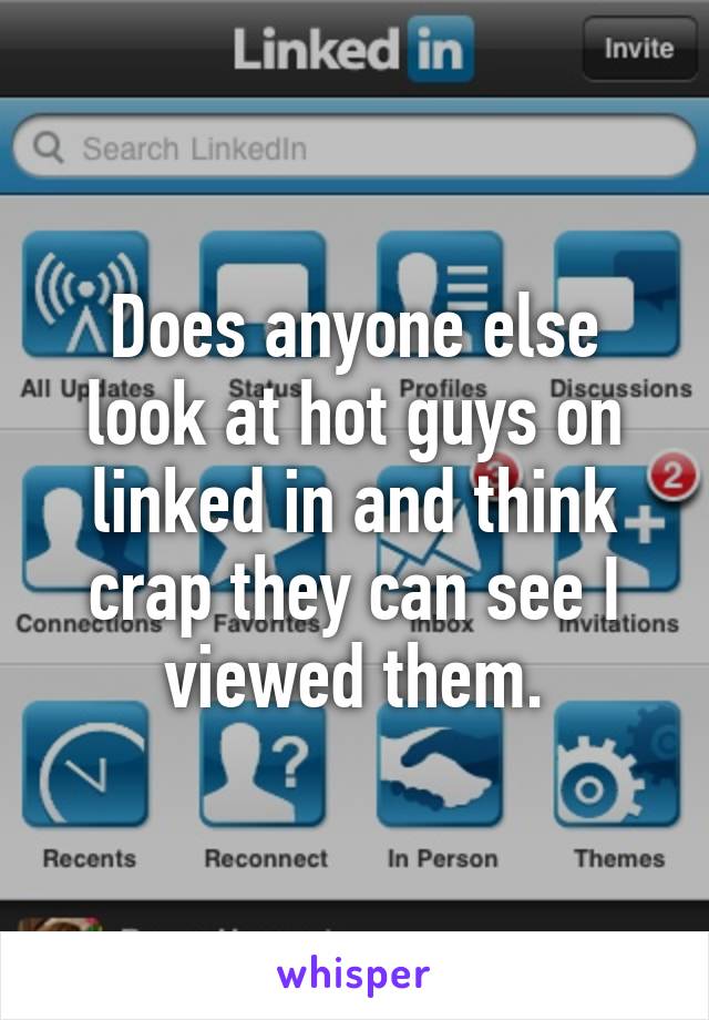 Does anyone else look at hot guys on linked in and think crap they can see I viewed them.