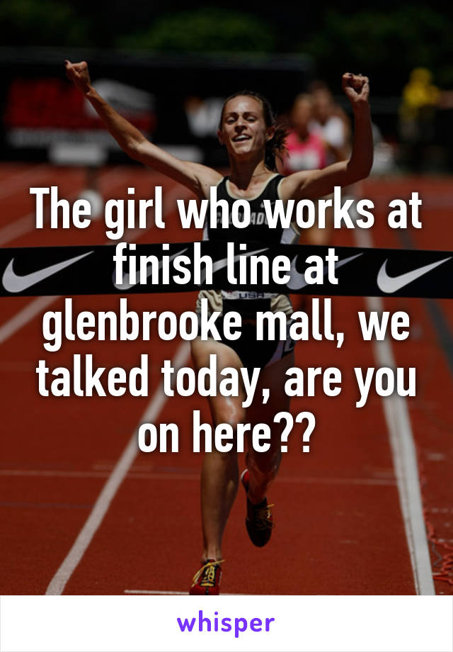 The girl who works at finish line at glenbrooke mall, we talked today, are you on here??