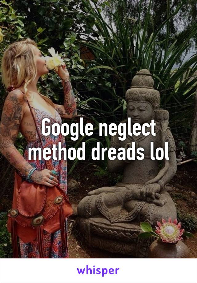 Google neglect method dreads lol