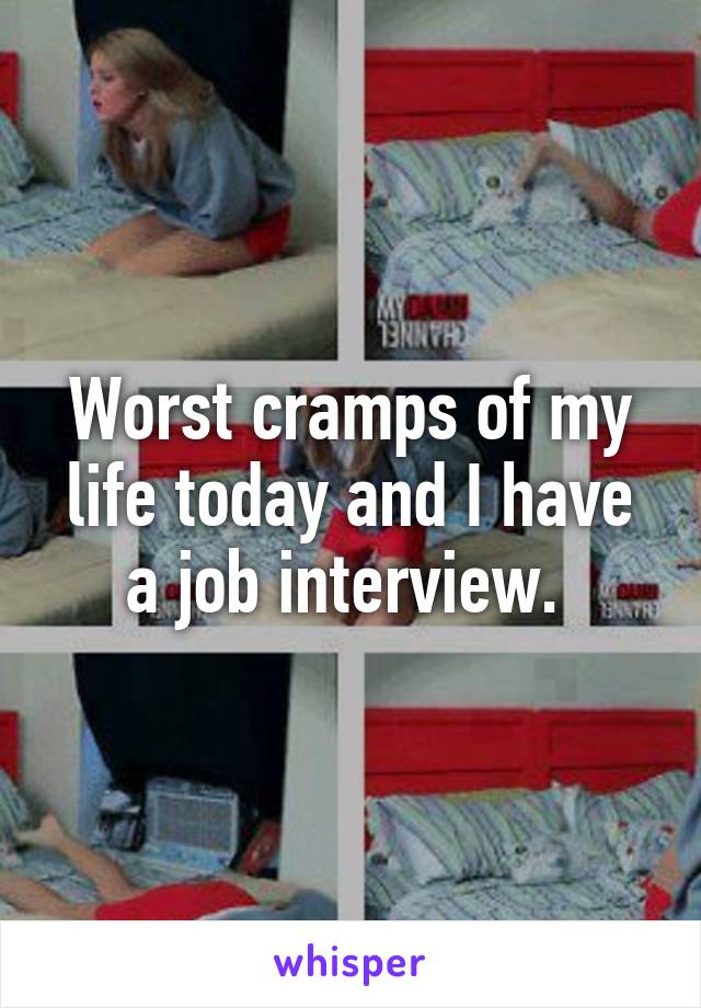 Worst cramps of my life today and I have a job interview. 