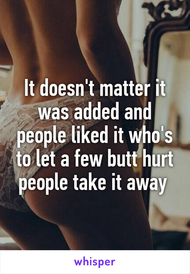 It doesn't matter it was added and people liked it who's to let a few butt hurt people take it away 