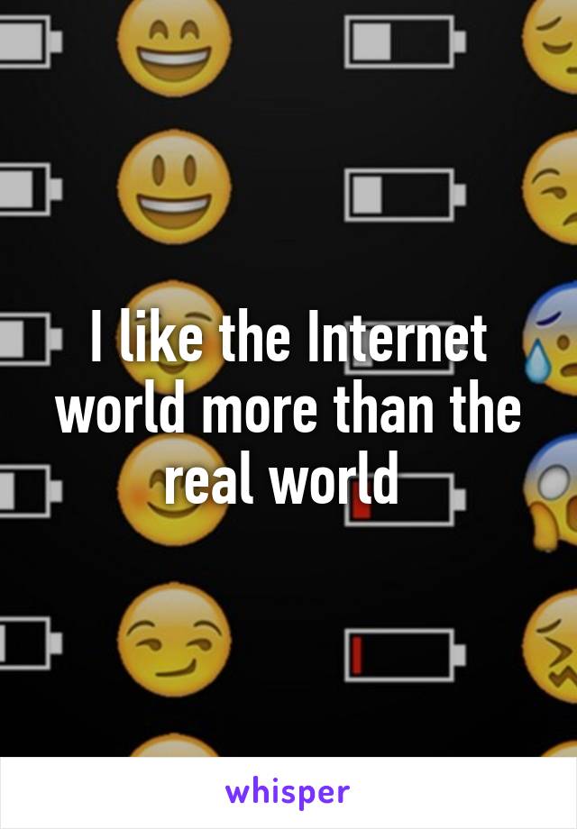 I like the Internet world more than the real world 