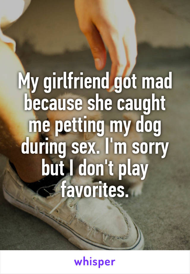 My girlfriend got mad because she caught me petting my dog during sex. I'm sorry but I don't play favorites.