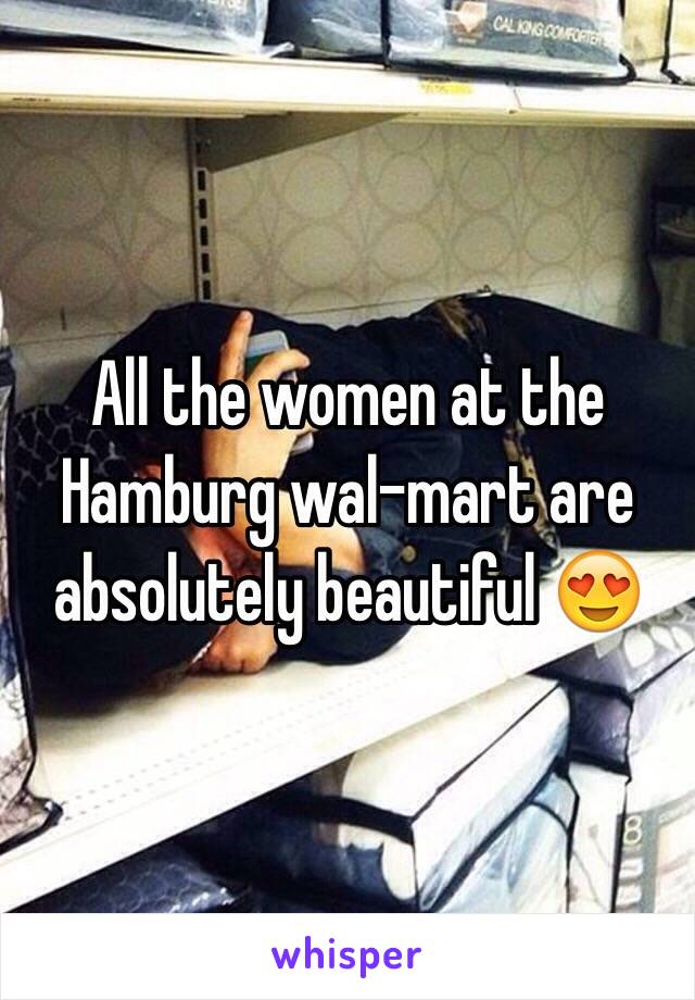 All the women at the Hamburg wal-mart are absolutely beautiful 😍