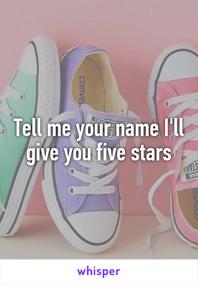 Tell me your name I'll give you five stars