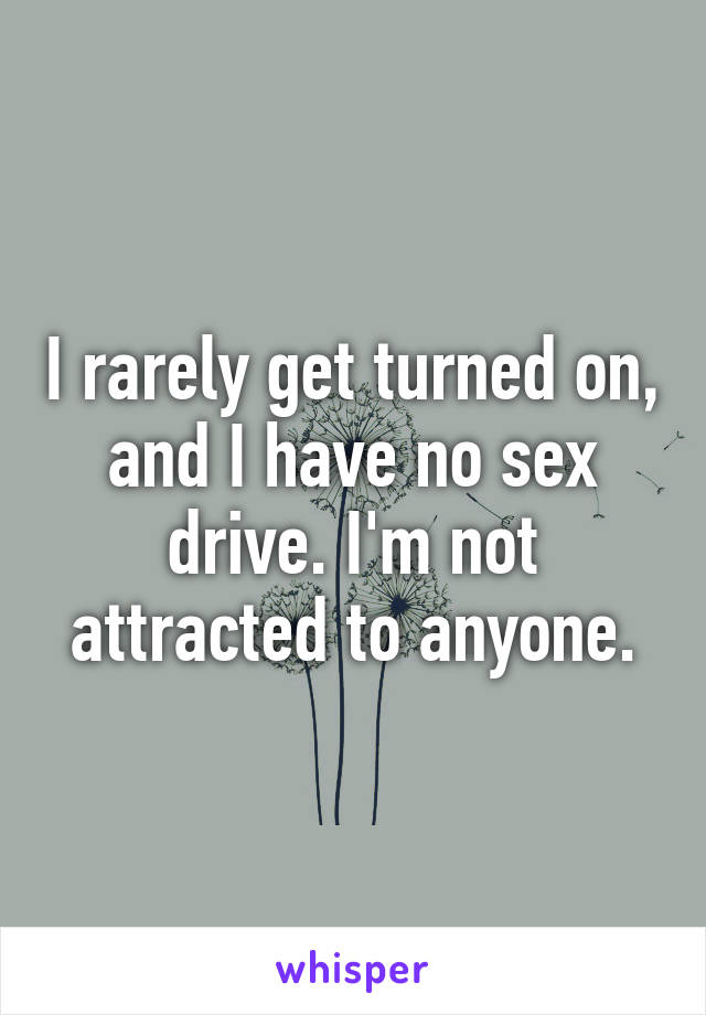 I rarely get turned on, and I have no sex drive. I'm not attracted to anyone.