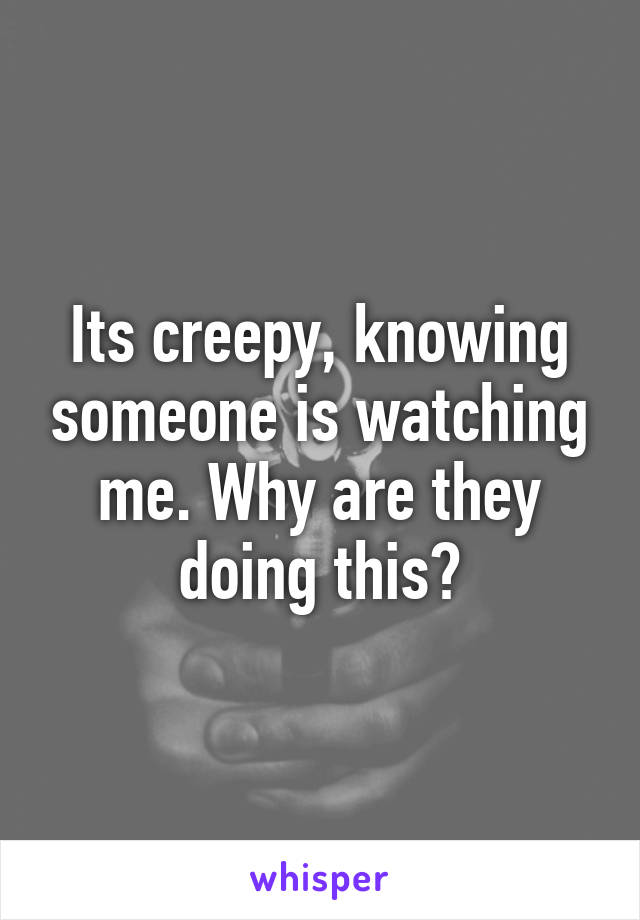 Its creepy, knowing someone is watching me. Why are they doing this?