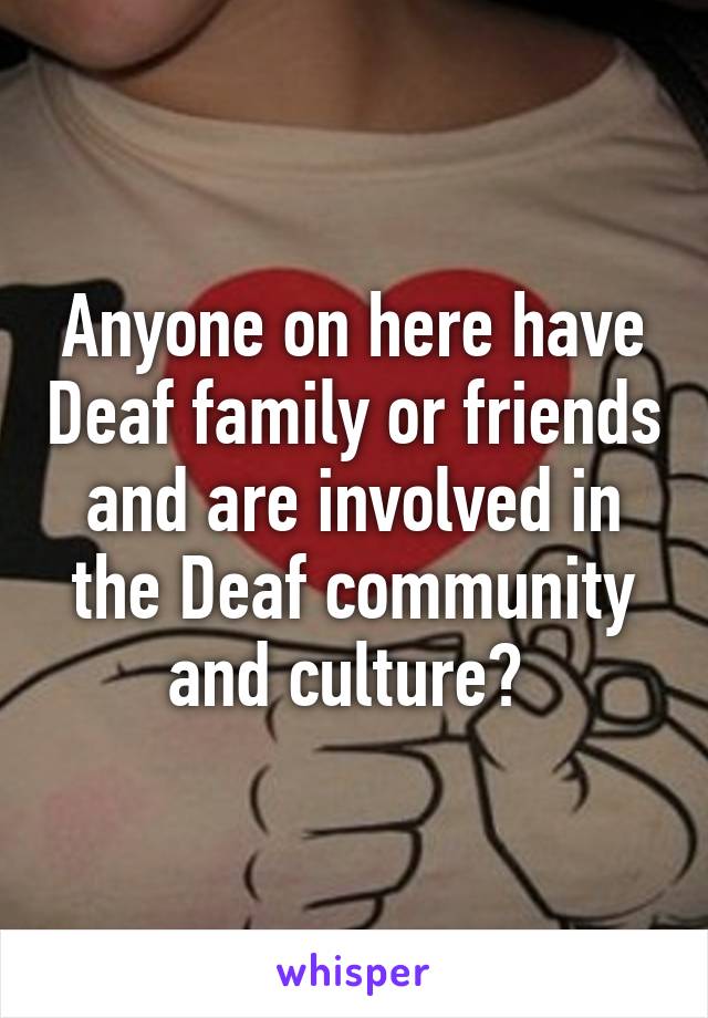 Anyone on here have Deaf family or friends and are involved in the Deaf community and culture? 