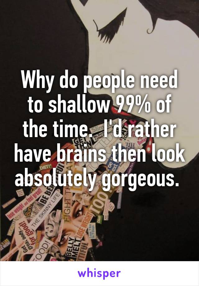 Why do people need to shallow 99% of the time.  I'd rather have brains then look absolutely gorgeous.  