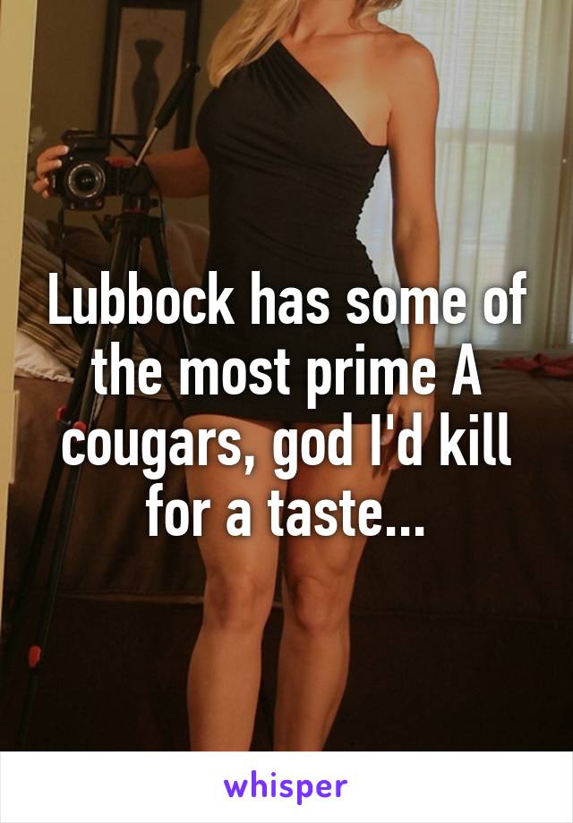 Lubbock has some of the most prime A cougars, god I'd kill for a taste...