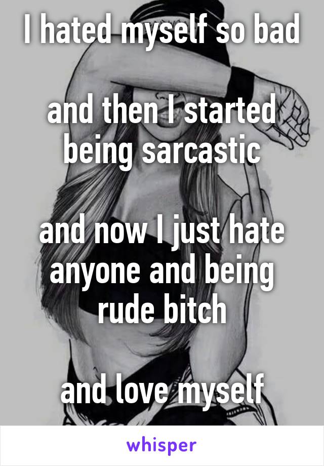 I hated myself so bad

and then I started being sarcastic

and now I just hate anyone and being rude bitch

and love myself
