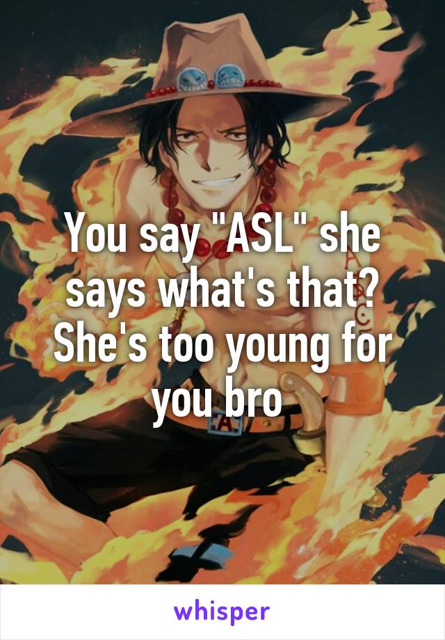 You say "ASL" she says what's that? She's too young for you bro 