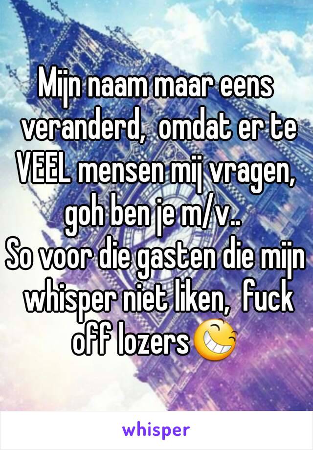 Mijn naam maar eens veranderd,  omdat er te VEEL mensen mij vragen,  goh ben je m/v..  
So voor die gasten die mijn whisper niet liken,  fuck off lozers😆 