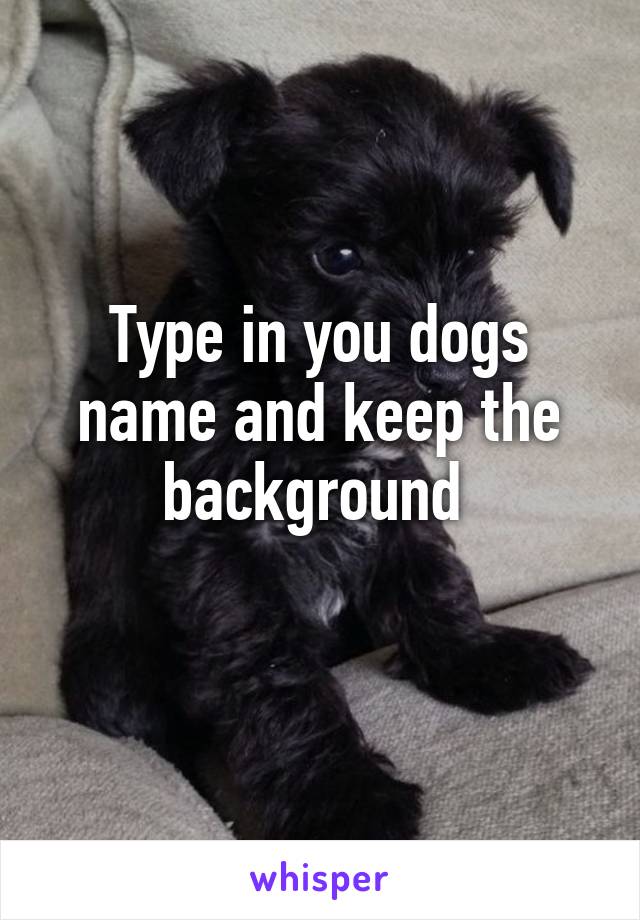 Type in you dogs name and keep the background 
