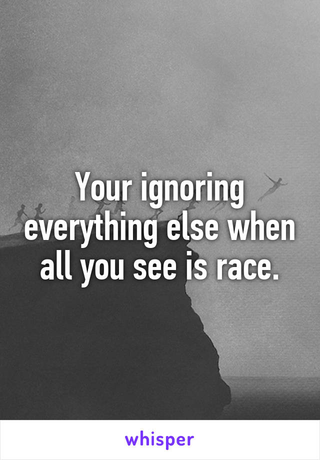 Your ignoring everything else when all you see is race.