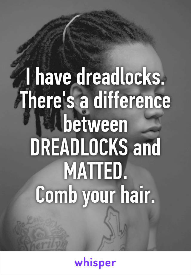 I have dreadlocks. There's a difference between DREADLOCKS and MATTED.
Comb your hair.