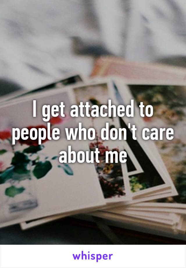 I get attached to people who don't care about me