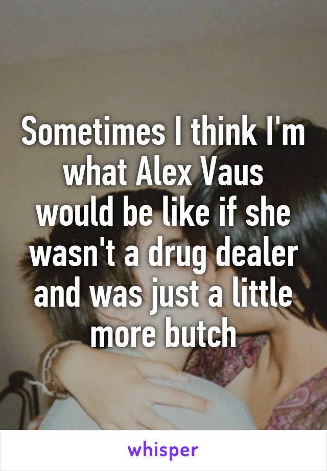 Sometimes I think I'm what Alex Vaus would be like if she wasn't a drug dealer and was just a little more butch