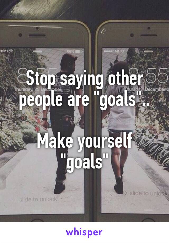 Stop saying other people are "goals"..

Make yourself "goals"