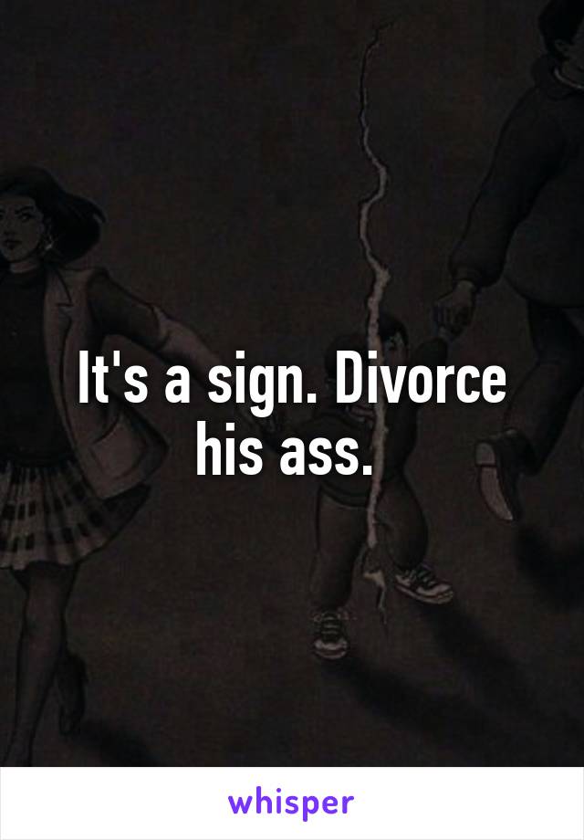 It's a sign. Divorce his ass. 