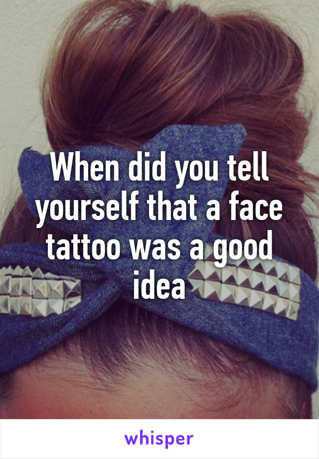 When did you tell yourself that a face tattoo was a good idea