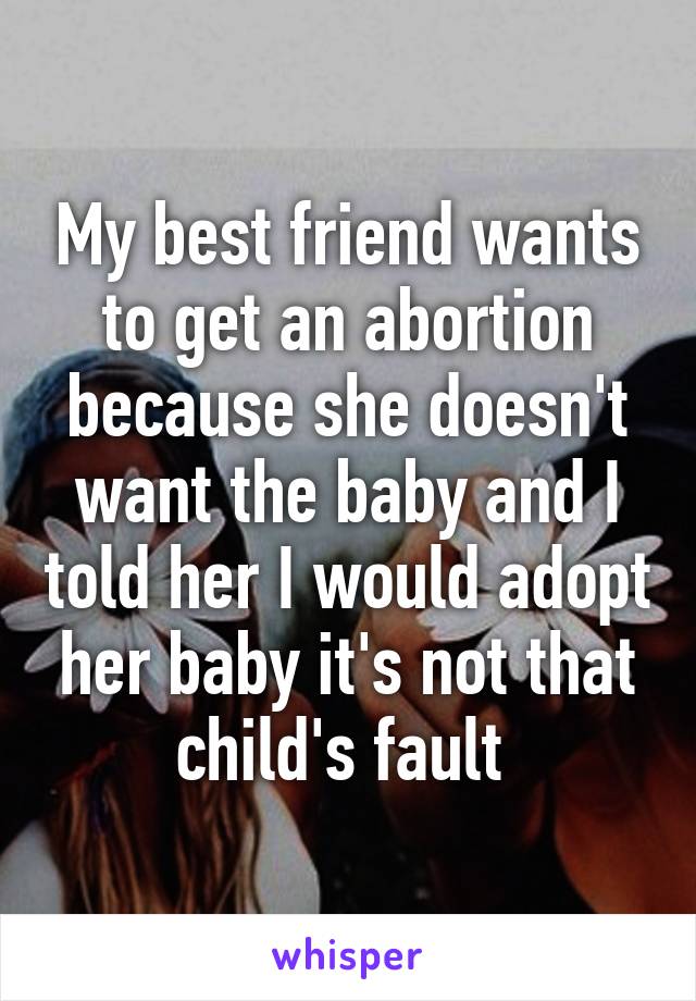 My best friend wants to get an abortion because she doesn't want the baby and I told her I would adopt her baby it's not that child's fault 