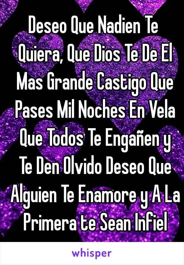 Deseo Que Nadien Te Quiera, Que Dios Te De El Mas Grande Castigo Que Pases Mil Noches En Vela Que Todos Te Engañen y Te Den Olvido Deseo Que Alguien Te Enamore y A La Primera te Sean Infiel