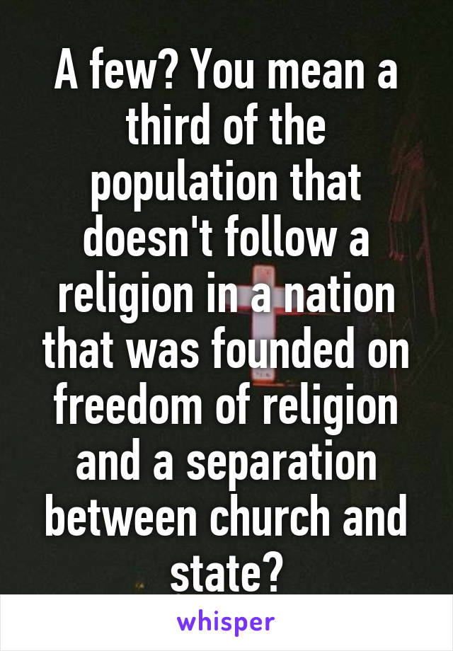 A few? You mean a third of the population that doesn't follow a religion in a nation that was founded on freedom of religion and a separation between church and state?