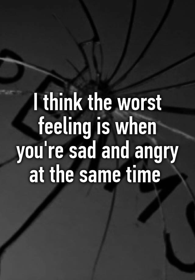 i-think-the-worst-feeling-is-when-you-re-sad-and-angry-at-the-same-time