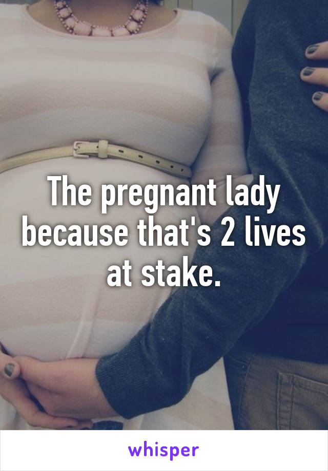 The pregnant lady because that's 2 lives at stake.