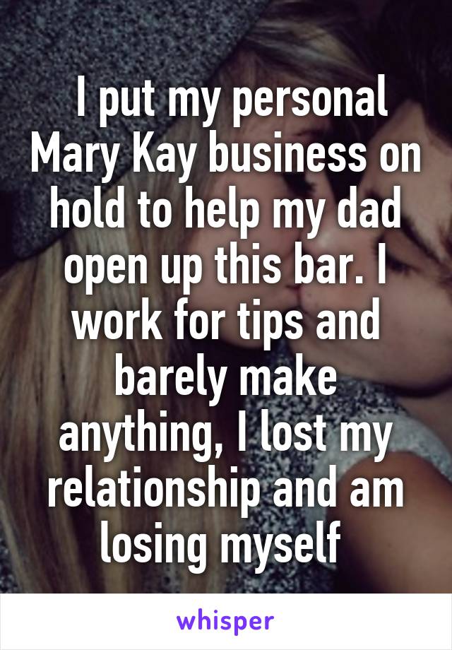  I put my personal Mary Kay business on hold to help my dad open up this bar. I work for tips and barely make anything, I lost my relationship and am losing myself 