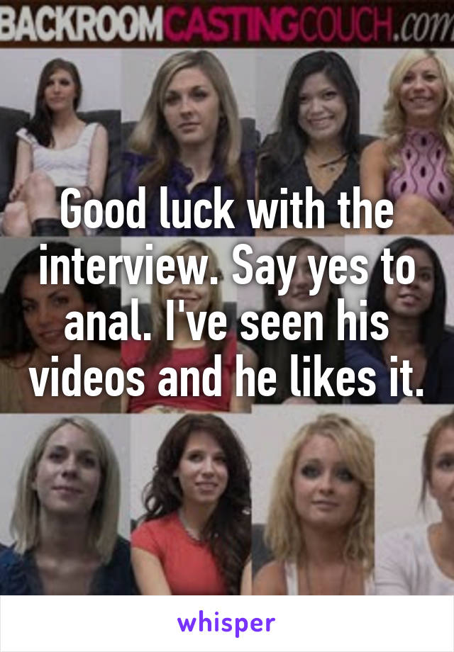 Good luck with the interview. Say yes to anal. I've seen his videos and he likes it. 