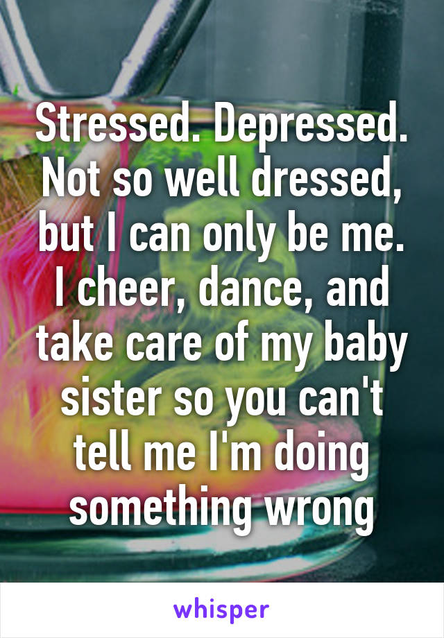 Stressed. Depressed. Not so well dressed, but I can only be me. I cheer, dance, and take care of my baby sister so you can't tell me I'm doing something wrong