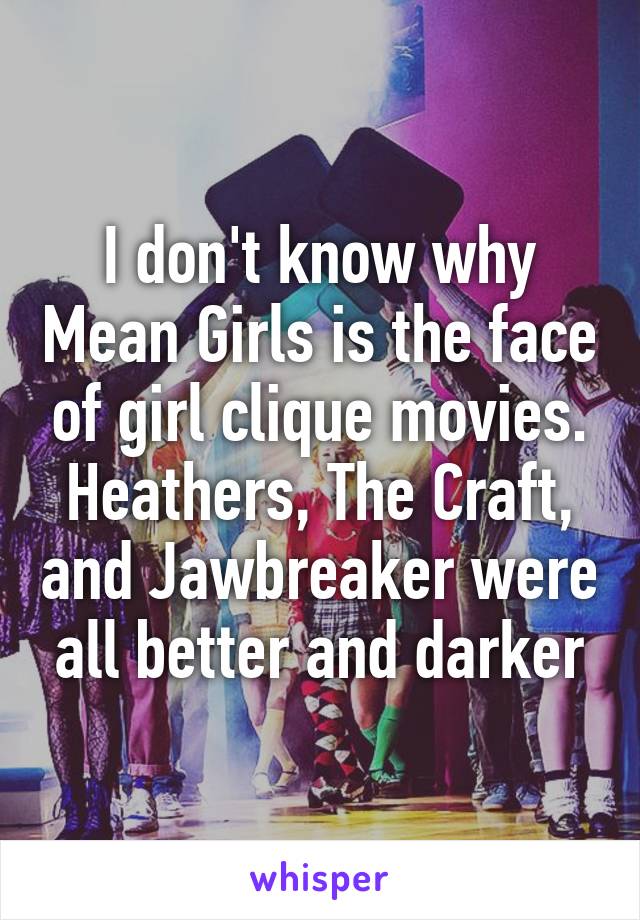 I don't know why Mean Girls is the face of girl clique movies. Heathers, The Craft, and Jawbreaker were all better and darker