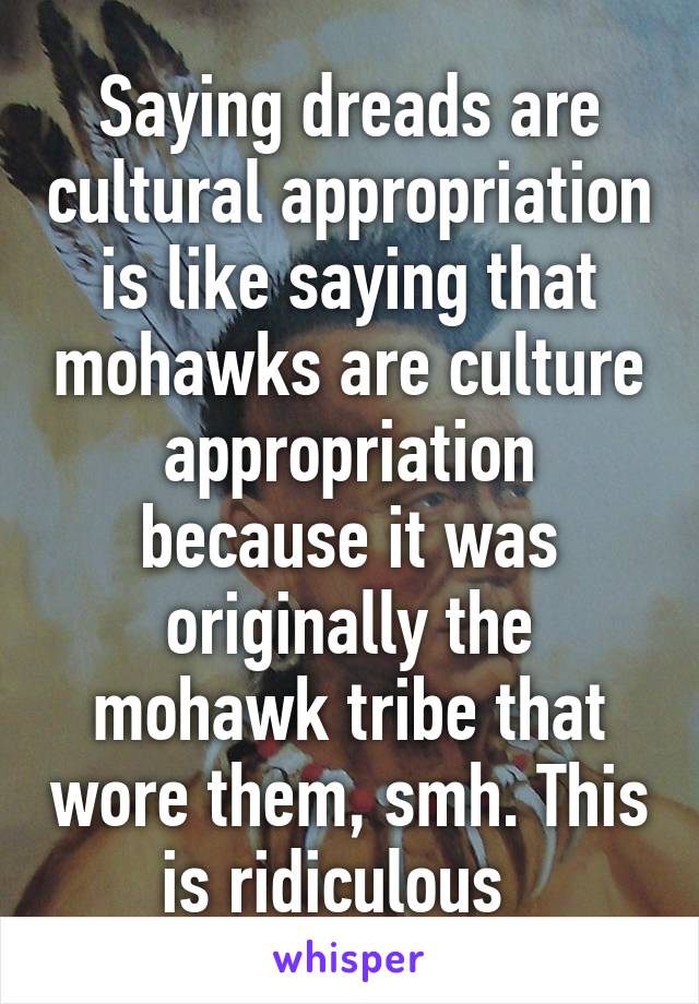 Saying dreads are cultural appropriation is like saying that mohawks are culture appropriation because it was originally the mohawk tribe that wore them, smh. This is ridiculous  