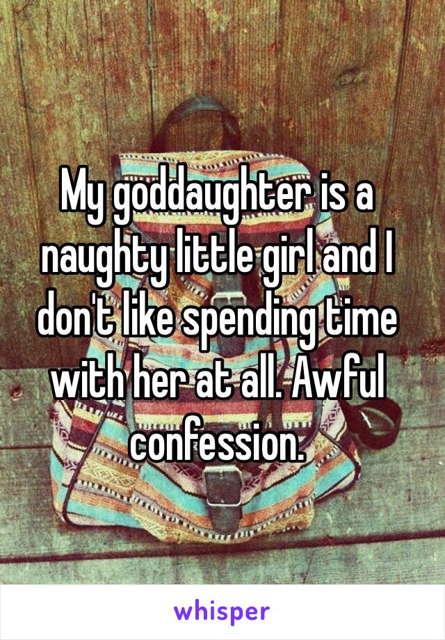 My goddaughter is a naughty little girl and I don't like spending time with her at all. Awful confession.