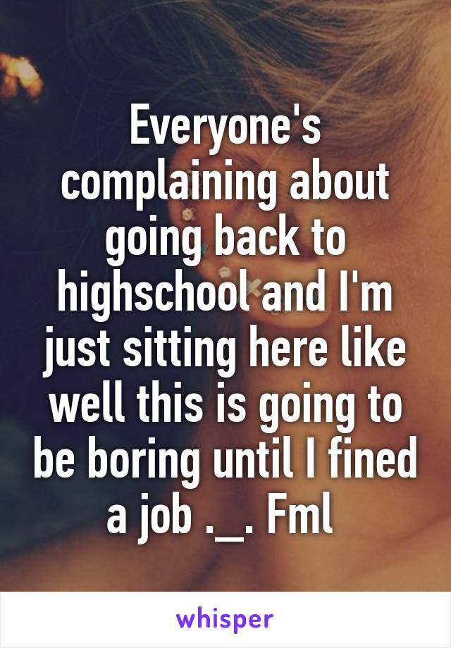 Everyone's complaining about going back to highschool and I'm just sitting here like well this is going to be boring until I fined a job ._. Fml 