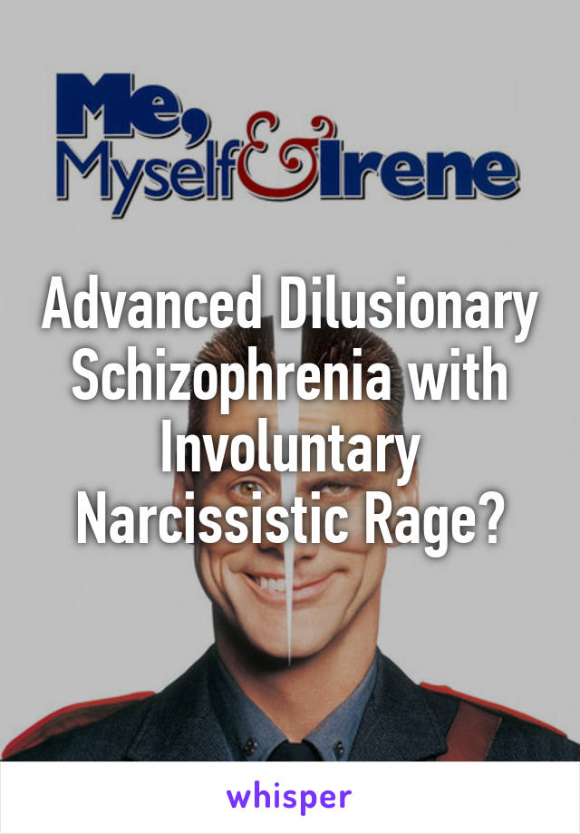 Advanced Dilusionary Schizophrenia with Involuntary Narcissistic Rage?