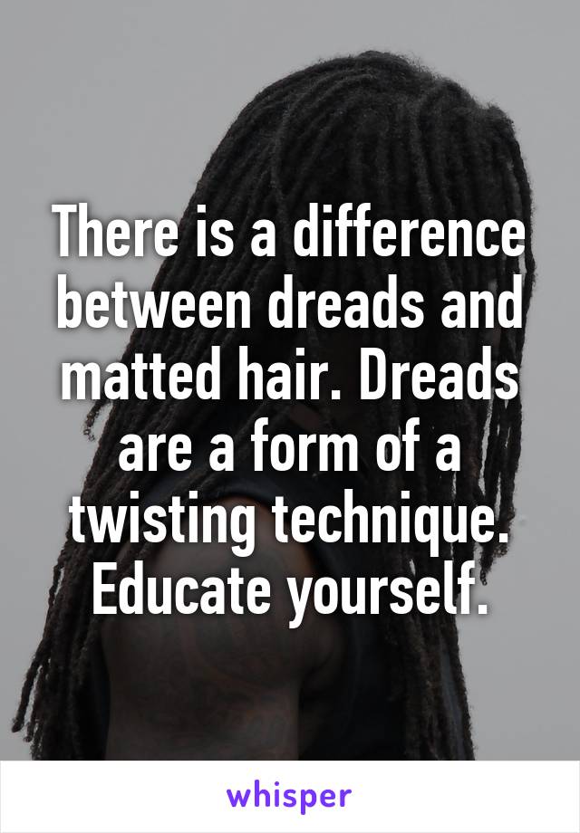 There is a difference between dreads and matted hair. Dreads are a form of a twisting technique. Educate yourself.