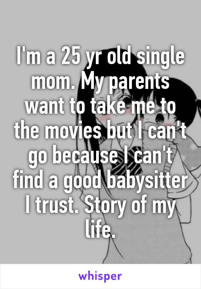 I'm a 25 yr old single mom. My parents want to take me to the movies but I can't go because I can't find a good babysitter I trust. Story of my life.