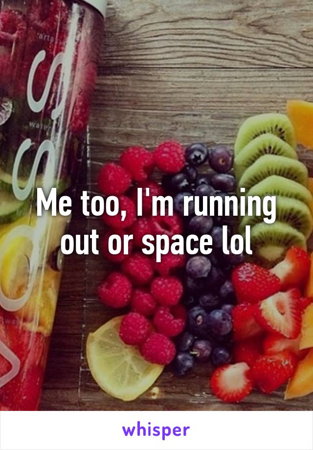 Me too, I'm running out or space lol