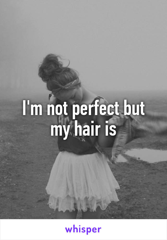 I'm not perfect but my hair is