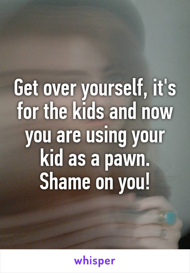 Get over yourself, it's for the kids and now you are using your kid as a pawn. Shame on you!